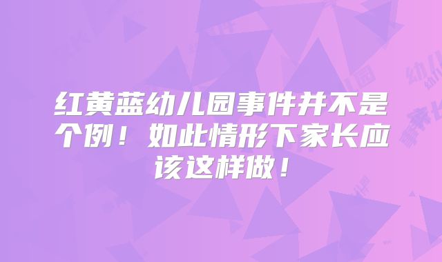 红黄蓝幼儿园事件并不是个例！如此情形下家长应该这样做！