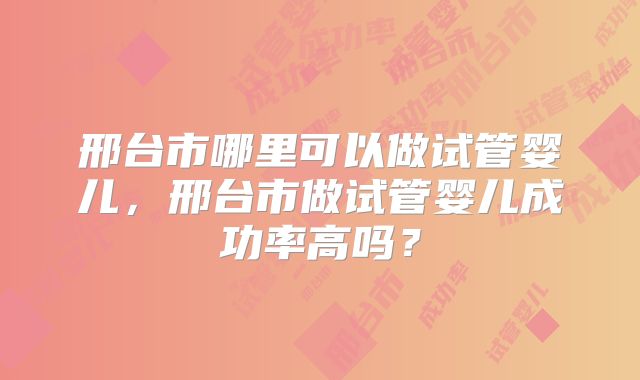 邢台市哪里可以做试管婴儿，邢台市做试管婴儿成功率高吗？
