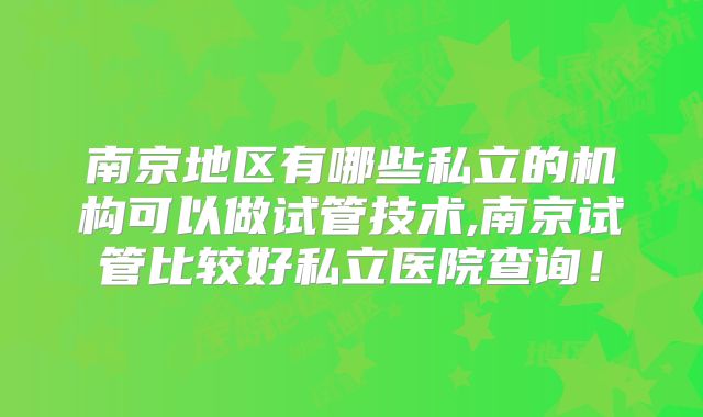 南京地区有哪些私立的机构可以做试管技术,南京试管比较好私立医院查询!