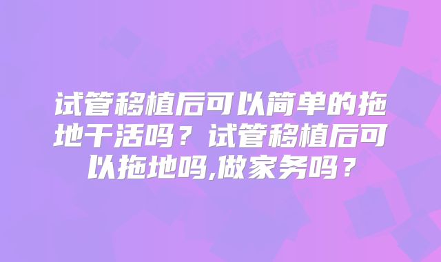试管移植后可以简单的拖地干活吗?试管移植后可以拖地吗,做家务吗?