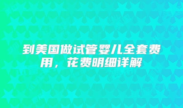 到美国做试管婴儿全套费用,花费明细详解