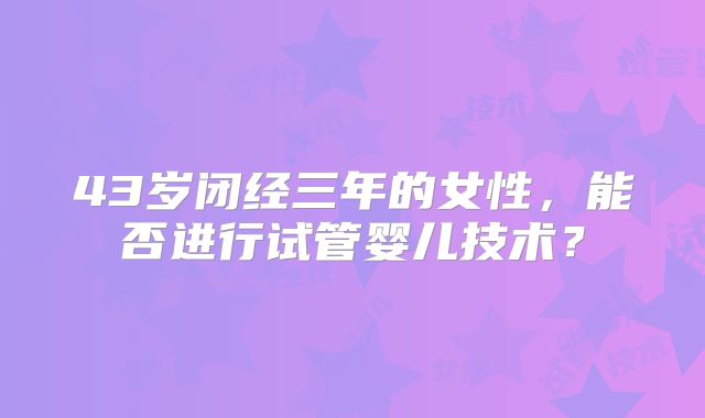 43岁闭经三年的女性，能否进行试管婴儿技术？