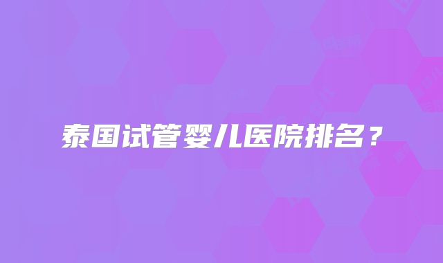 泰国试管婴儿医院排名？