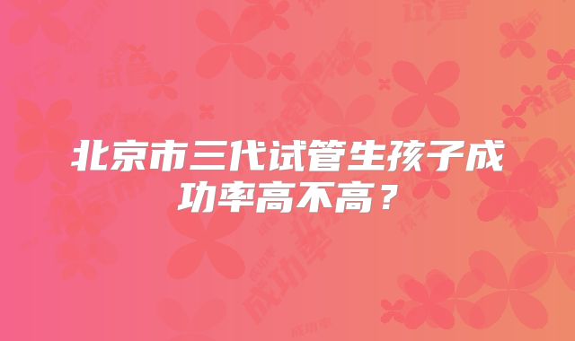 北京市三代试管生孩子成功率高不高？