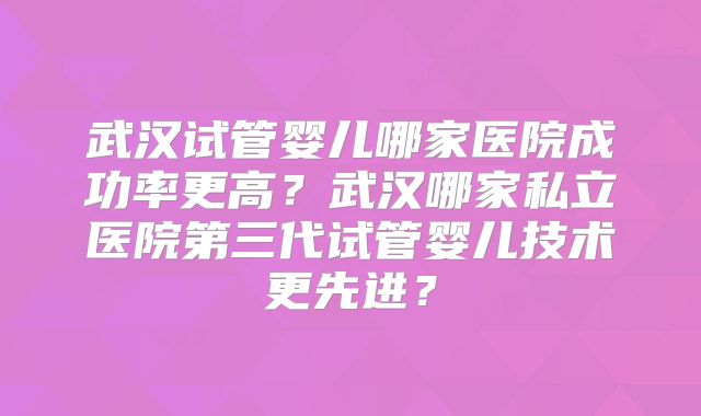 武汉试管婴儿哪家医院成功率更高？武汉哪家私立医院第三代试管婴儿技术更先进？