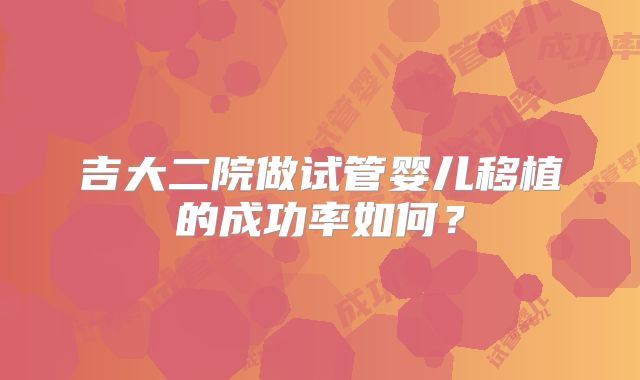 吉大二院做试管婴儿移植的成功率如何？