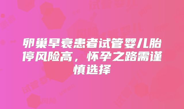 卵巢早衰患者试管婴儿胎停风险高，怀孕之路需谨慎选择