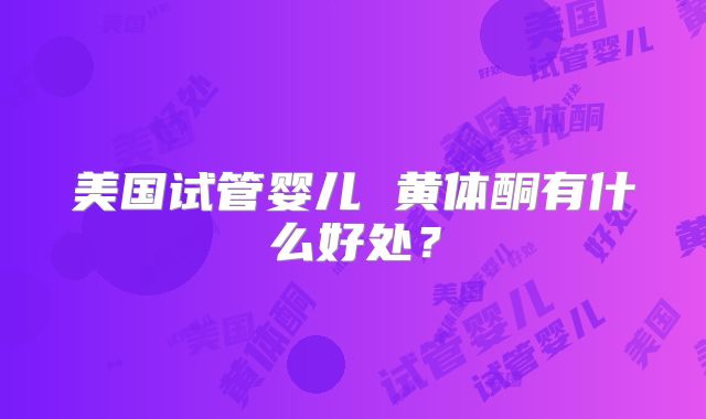 美国试管婴儿 黄体酮有什么好处？