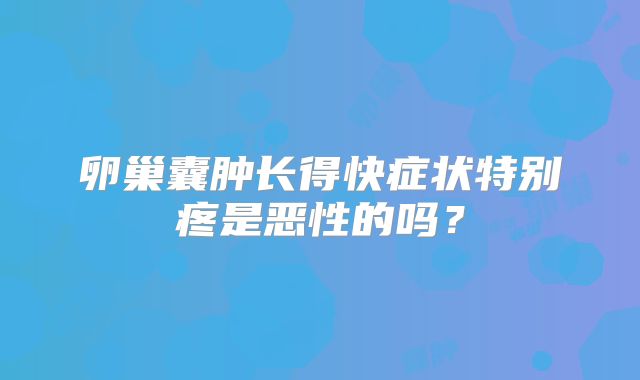 卵巢囊肿长得快症状特别疼是恶性的吗?