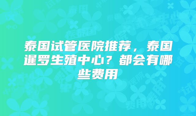 泰国试管医院推荐，泰国暹罗生殖中心？都会有哪些费用