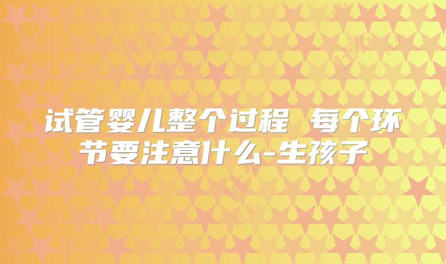 试管婴儿整个过程 每个环节要注意什么-生孩子