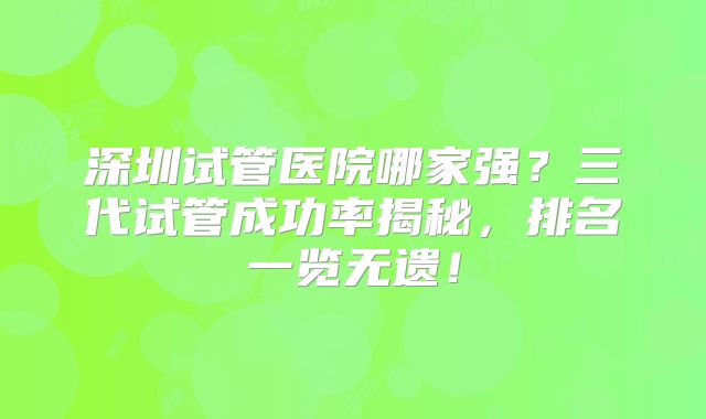 深圳试管医院哪家强？三代试管成功率揭秘，排名一览无遗！