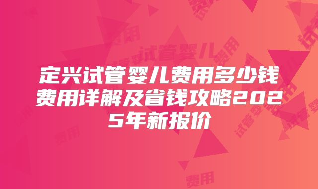 定兴试管婴儿费用多少钱费用详解及省钱攻略2025年新报价