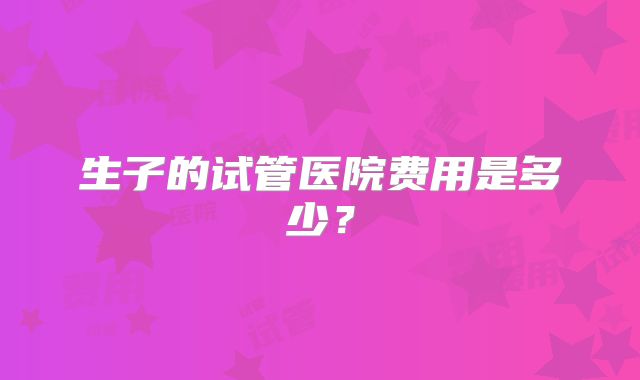 生子的试管医院费用是多少？