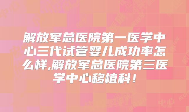 解放军总医院第一医学中心三代试管婴儿成功率怎么样,解放军总医院第三医学中心移植科!