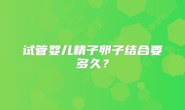试管婴儿精子卵子结合要多久？