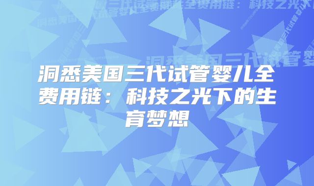 洞悉美国三代试管婴儿全费用链:科技之光下的生育梦想