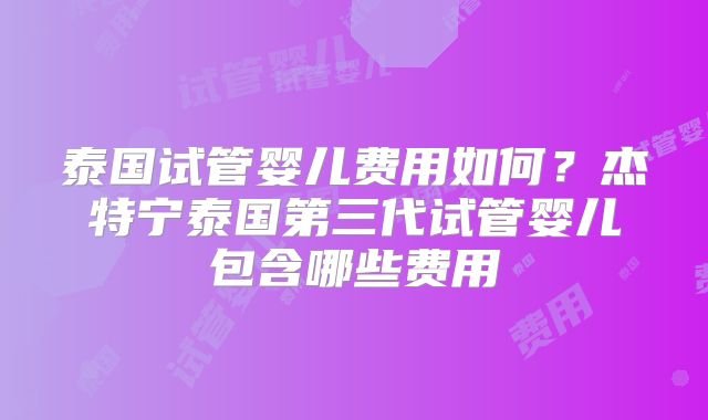 泰国试管婴儿费用如何？杰特宁泰国第三代试管婴儿包含哪些费用