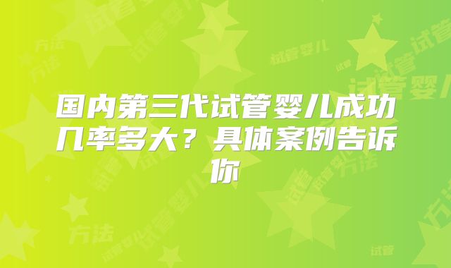 国内第三代试管婴儿成功几率多大？具体案例告诉你