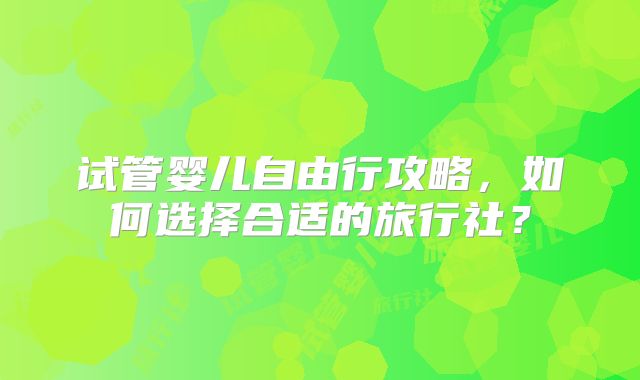 试管婴儿自由行攻略，如何选择合适的旅行社？