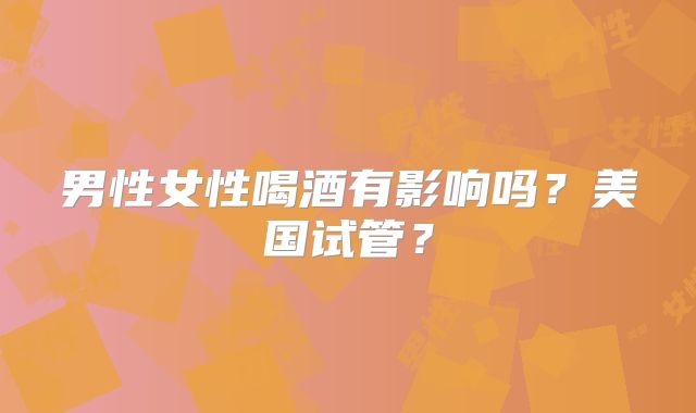 男性女性喝酒有影响吗？美国试管？