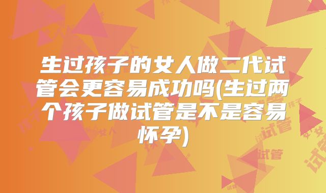 生过孩子的女人做二代试管会更容易成功吗(生过两个孩子做试管是不是容易怀孕)