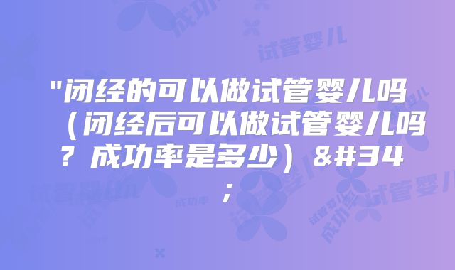 "闭经的可以做试管婴儿吗（闭经后可以做试管婴儿吗？成功率是多少）"
