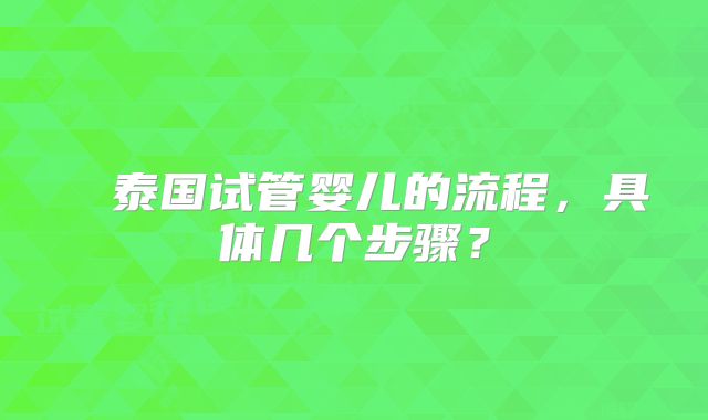​​泰国试管婴儿的流程，具体几个步骤？
