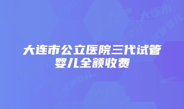 大连市公立医院三代试管婴儿全额收费