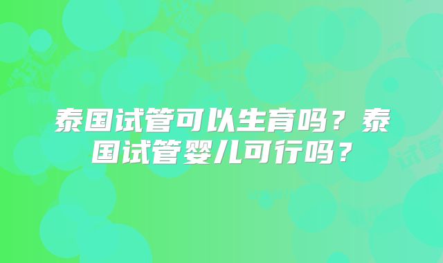 泰国试管可以生育吗？泰国试管婴儿可行吗？