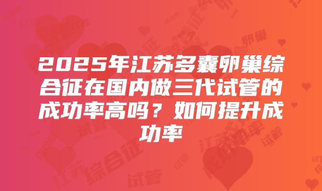 2025年江苏多囊卵巢综合征在国内做三代试管的成功率高吗？如何提升成功率