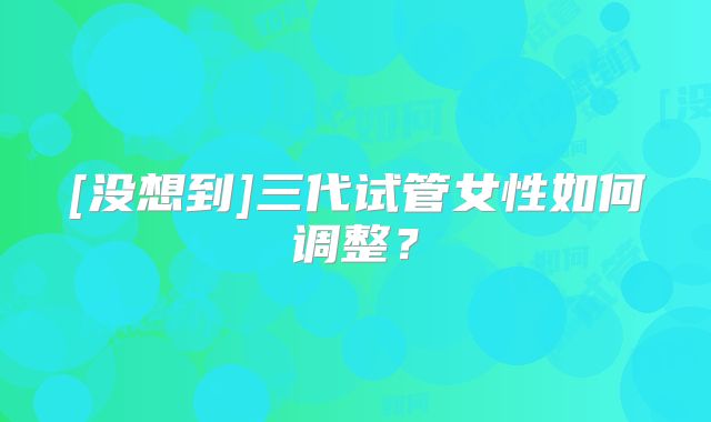 [没想到]三代试管女性如何调整？