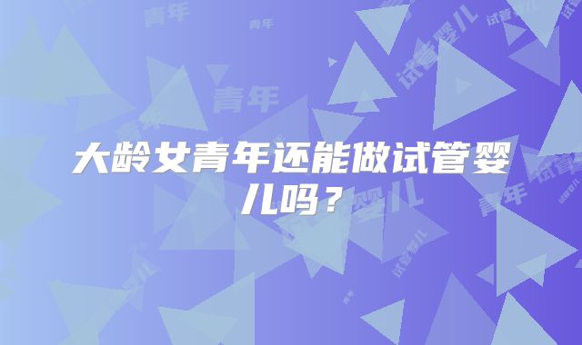 大龄女青年还能做试管婴儿吗?