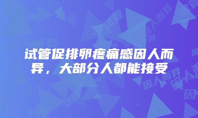 试管促排卵疼痛感因人而异，大部分人都能接受