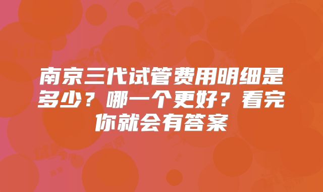 南京三代试管费用明细是多少？哪一个更好？看完你就会有答案