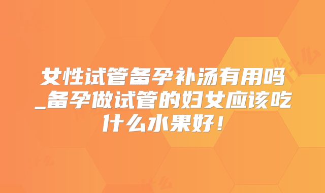 女性试管备孕补汤有用吗_备孕做试管的妇女应该吃什么水果好！