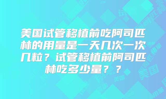 美国试管移植前吃阿司匹林的用量是一天几次一次几粒？试管移植前阿司匹林吃多少量？？