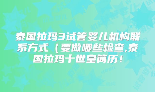 泰国拉玛3试管婴儿机构联系方式（要做哪些检查,泰国拉玛十世皇简历！