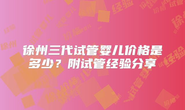 徐州三代试管婴儿价格是多少？附试管经验分享