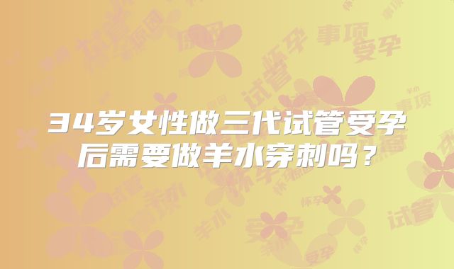 34岁女性做三代试管受孕后需要做羊水穿刺吗？