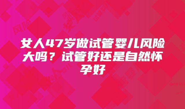 女人47岁做试管婴儿风险大吗？试管好还是自然怀孕好