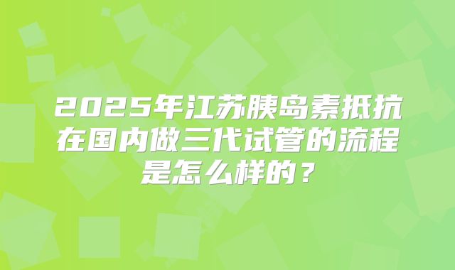 2025年江苏胰岛素抵抗在国内做三代试管的流程是怎么样的？