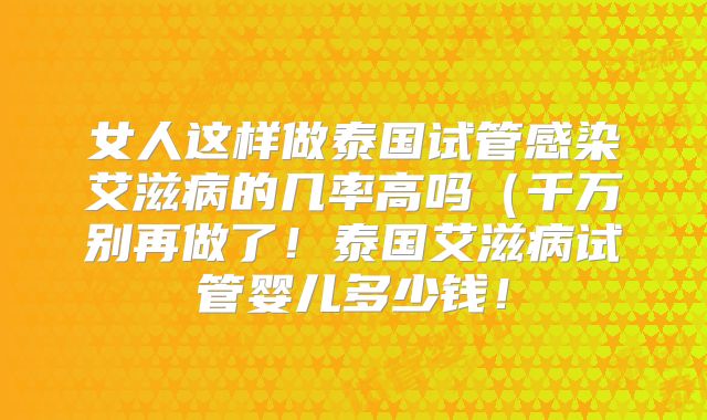 女人这样做泰国试管感染艾滋病的几率高吗（千万别再做了！泰国艾滋病试管婴儿多少钱！