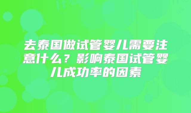 去泰国做试管婴儿需要注意什么?影响泰国试管婴儿成功率的因素