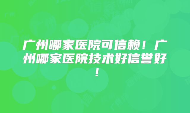 广州哪家医院可信赖！广州哪家医院技术好信誉好！