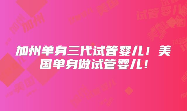 加州单身三代试管婴儿!美国单身做试管婴儿!