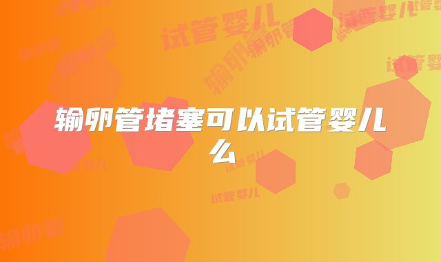 输卵管堵塞可以试管婴儿么