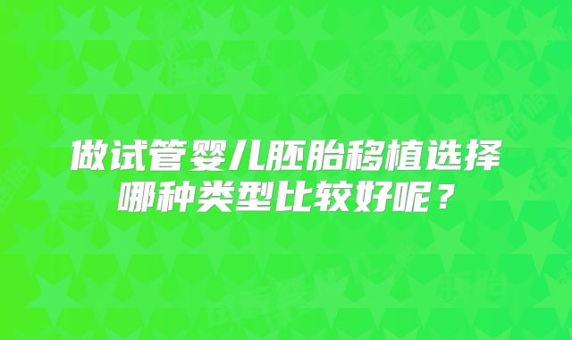 做试管婴儿胚胎移植选择哪种类型比较好呢？