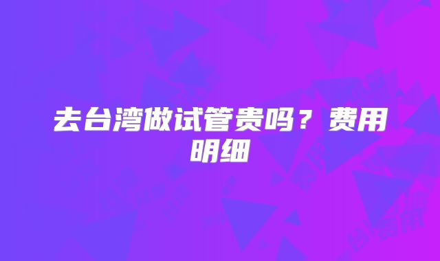 去台湾做试管贵吗？费用明细