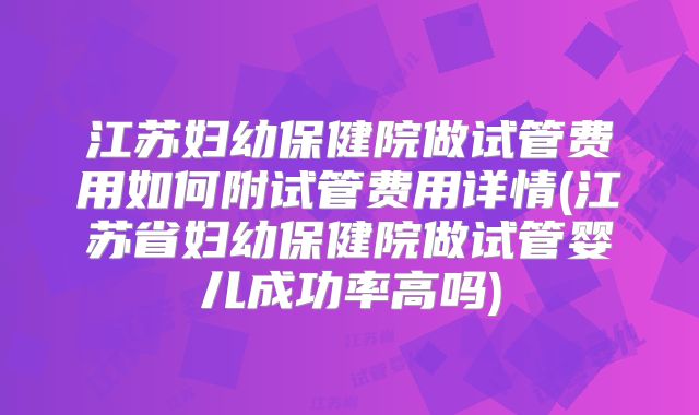 江苏妇幼保健院做试管费用如何附试管费用详情(江苏省妇幼保健院做试管婴儿成功率高吗)